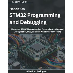 Arrington, Alfred M. Hands-On STM32 Programming and Debugging: Unlocking STM32 Microcontroller Potential with Advanced Debug Probes, SWD, and Real-World Problem Solving Arrington, Alfred M. Hands-On STM32 Programming and Debugging: Unlocking STM32 Microcontroller Potential with Advanced Debug Probes, SWD, and Real-World Problem Solving