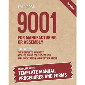 Dobb, Fred 9001 for Manufacturing or Assembly: ISO 9001:2015 The complete and best how-to guide for successful implementation and certification Including template manual, procedures and forms Dobb, Fred 9001 for Manufacturing or Assembly: ISO 9001:2015 The complete and best how-to guide for successful implementation and certification Including template manual, procedures and forms