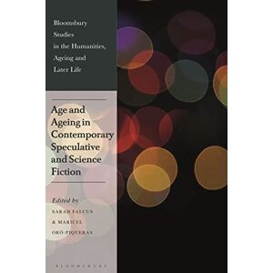 Age and Ageing in Contemporary Speculative and Science Fiction (Bloomsbury Studies in the Humanities, Ageing and Later Life) Age and Ageing in Contemporary Speculative and Science Fiction (Bloomsbury Studies in the Humanities, Ageing and Later Life)