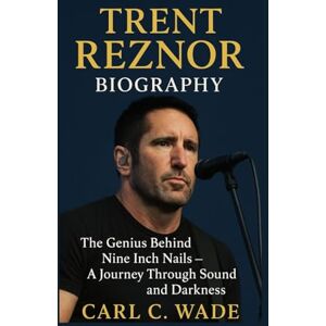 C. WADE, CARL TRENT REZNOR BIOGRAPHY: The Genius Behind Nine Inch Nails – A Journey Through Sound and Darkness C. WADE, CARL TRENT REZNOR BIOGRAPHY: The Genius Behind Nine Inch Nails – A Journey Through Sound and Darkness