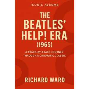 Ward, Richard Iconic Albums The Beatles Help Era (1965): A Track-by-Track Journey Through a Cinematic Classic (Iconic Albums The Beatles Collection): 9 Ward, Richard Iconic Albums The Beatles Help Era (1965): A Track-by-Track Journey Through a Cinematic Classic (Iconic Albums The Beatles Collection): 9