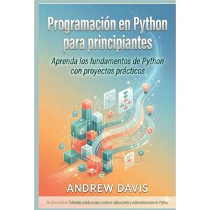 DAVIS, ANDREW Programación en Python para principiantes: Aprenda los fundamentos de Python con proyectos prácticos DAVIS, ANDREW Programación en Python para principiantes: Aprenda los fundamentos de Python con proyectos prácticos
