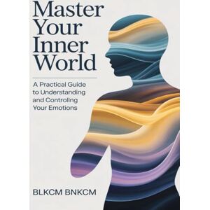 Bnkcm, Blkcm Master Your Inner World: A Practical Guide to Understanding and Controlling Your Emotions Bnkcm, Blkcm Master Your Inner World: A Practical Guide to Understanding and Controlling Your Emotions