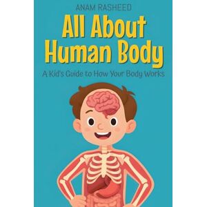 Rasheed, Anam All About Human Body: A Kid's Guide to How Your Body Works (10) (Knowledge Books for Kids) Rasheed, Anam All About Human Body: A Kid's Guide to How Your Body Works (10) (Knowledge Books for Kids)