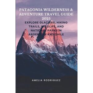 Rodriguez Patagonia Wilderness & Adventure Travel Guide 2025: Explore Glaciers, Hiking Trails, Wildlife, and National Parks in Argentina and Chile Rodriguez Patagonia Wilderness & Adventure Travel Guide 2025: Explore Glaciers, Hiking Trails, Wildlife, and National Parks in Argentina and Chile
