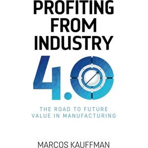 Kauffman, Marcos Profiting from Industry 4.0: The road to future value in manufacturing Kauffman, Marcos Profiting from Industry 4.0: The road to future value in manufacturing