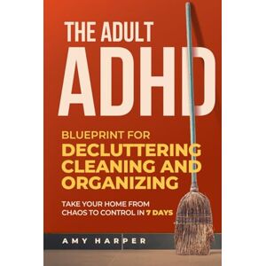 Harper, Amy The Adult ADHD Blueprint for Decluttering, Cleaning and Organizing: Take Your Home from Chaos to Control in 7 Days (Overcoming Adult ADHD Challenges) Harper, Amy The Adult ADHD Blueprint for Decluttering, Cleaning and Organizing: Take Your Home from Chaos to Control in 7 Days (Overcoming Adult ADHD Challenges)