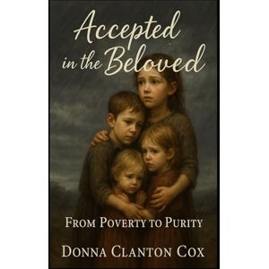 Clanton Cox, Donna Accepted in the Beloved: From Poverty to Purity Clanton Cox, Donna Accepted in the Beloved: From Poverty to Purity