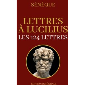 Sénèque Lettres à Lucilius Édition Intégrale: Le stoicisme et le mode de vie des romains à travers 124 lettres Sénèque Lettres à Lucilius Édition Intégrale: Le stoicisme et le mode de vie des romains à travers 124 lettres