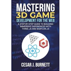 J. Burnett, Cesar MASTERING 3D GAME DEVELOPMENT FOR THE WEB: A Step-by-Step Guide to Building Immersive Experiences with Three.js and Babylon.js (The Tech Builders Guide) J. Burnett, Cesar MASTERING 3D GAME DEVELOPMENT FOR THE WEB: A Step-by-Step Guide to Building Immersive Experiences with Three.js and Babylon.js (The Tech Builders Guide)