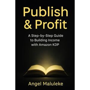 Maluleke M, A Angel PUBLISH &PROFIT: Step- by- Step Guide to Building Income with Amazon KDP Maluleke M, A Angel PUBLISH &PROFIT: Step- by- Step Guide to Building Income with Amazon KDP