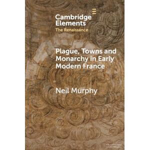 Murphy, Neil Plague, Towns and Monarchy in Early Modern France (Elements in the Renaissance) Murphy, Neil Plague, Towns and Monarchy in Early Modern France (Elements in the Renaissance)