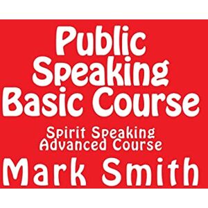 Smith, Mark A. Public Speaking Basic Course: Spirit Speaking Advanced Course Smith, Mark A. Public Speaking Basic Course: Spirit Speaking Advanced Course