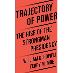 Moe, Terry M. Trajectory of Power: The Rise of the Strongman Presidency Moe, Terry M. Trajectory of Power: The Rise of the Strongman Presidency