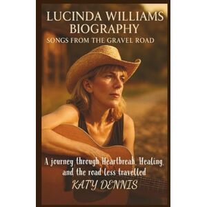 Dennis, Katy LUCINDA WILLIAMS BIOGRAPHY: Songs from the Gravel Rod: A journey through Heartbreak, Healing, and the road less travelled Dennis, Katy LUCINDA WILLIAMS BIOGRAPHY: Songs from the Gravel Rod: A journey through Heartbreak, Healing, and the road less travelled