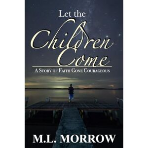 Morrow, M.L. Let The Children Come: A Story Of Faith Gone Courageous Morrow, M.L. Let The Children Come: A Story Of Faith Gone Courageous