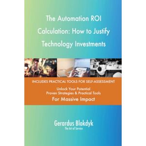 Gerardus Blokdyk - The Art of Service The Automation ROI Calculation: How to Justify Technology Investments Gerardus Blokdyk - The Art of Service The Automation ROI Calculation: How to Justify Technology Investments