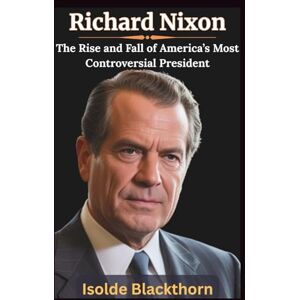 Blackthorn, Isolde Richard Nixon: The Rise and Fall of America’s Most Controversial President: A Biography of Power, Cold War Triumphs, and the Watergate Scandal That Shook the Nation Blackthorn, Isolde Richard Nixon: The Rise and Fall of America’s Most Controversial President: A Biography of Power, Cold War Triumphs, and the Watergate Scandal That Shook the Nation