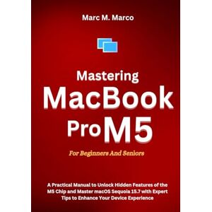 Marco, Marc M. Mastering MacBook Pro M5 For Beginners And Seniors: A Practical Manual to Unlock Hidden Features of the M5 Chip and Master macOS Sequoia 15.7 with Expert Tips to Enhance Your Device Experience Marco, Marc M. Mastering MacBook Pro M5 For Beginners And Seniors: A Practical Manual to Unlock Hidden Features of the M5 Chip and Master macOS Sequoia 15.7 with Expert Tips to Enhance Your Device Experience