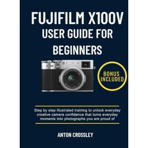 Crossley, Anton FUJIFILM X100V USER GUIDE FOR BEGINNERS: Step by step illustrated training to unlock everyday creative camera confidence that turns everyday moments into photographs you are proud of Crossley, Anton FUJIFILM X100V USER GUIDE FOR BEGINNERS: Step by step illustrated training to unlock everyday creative camera confidence that turns everyday moments into photographs you are proud of