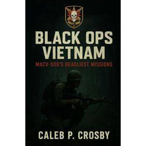 Crosby, Caleb P. Black Ops Vietnam: MACV-SOG’s Deadliest Missions Crosby, Caleb P. Black Ops Vietnam: MACV-SOG’s Deadliest Missions