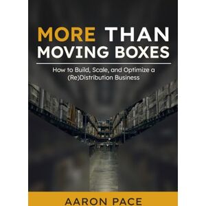 Pace, Aaron More Than Moving Boxes: How to Build, Scale, and Optimize a (Re)Distribution Business Pace, Aaron More Than Moving Boxes: How to Build, Scale, and Optimize a (Re)Distribution Business
