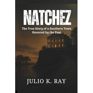 RAY, JULIO K. NATCHEZ: The True Story of a Southern Town Haunted by the Past RAY, JULIO K. NATCHEZ: The True Story of a Southern Town Haunted by the Past