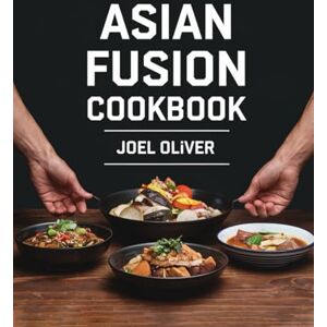 OLIVER, JOEL ASIAN FUSION COOKBOOK: Bold Flavors, Unique Creations: A Fusion of Asian Cuisines for Modern Home Cooking (ASIAN COOKBOOK) OLIVER, JOEL ASIAN FUSION COOKBOOK: Bold Flavors, Unique Creations: A Fusion of Asian Cuisines for Modern Home Cooking (ASIAN COOKBOOK)