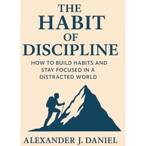 DANIEL, ALEXANDER J. The Habit of Discipline: How to Build Habits and Stay Focused in a Distracted World DANIEL, ALEXANDER J. The Habit of Discipline: How to Build Habits and Stay Focused in a Distracted World