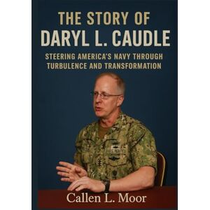 Moor, Callen L. The story of Daryl L. Caudle: Steering America’s Navy through Turbulence and Transformation Moor, Callen L. The story of Daryl L. Caudle: Steering America’s Navy through Turbulence and Transformation