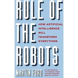 Ford, Martin Rule of the Robots: How Artificial Intelligence Will Transform Everything Ford, Martin Rule of the Robots: How Artificial Intelligence Will Transform Everything