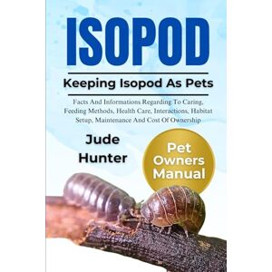 Hunter, Jude ISOPOD: Facts And Informations Regarding To Caring, Feeding Methods, Healthcare, Interactions, Habitat Setup, Maintenance And Cost Of Ownership Hunter, Jude ISOPOD: Facts And Informations Regarding To Caring, Feeding Methods, Healthcare, Interactions, Habitat Setup, Maintenance And Cost Of Ownership