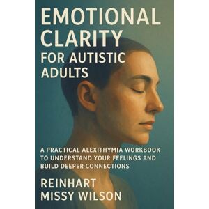Wilson Emotional Clarity for Autistic Adults: A Practical Alexithymia Workbook to Understand Your Feelings and Build Deeper Connections Wilson Emotional Clarity for Autistic Adults: A Practical Alexithymia Workbook to Understand Your Feelings and Build Deeper Connections