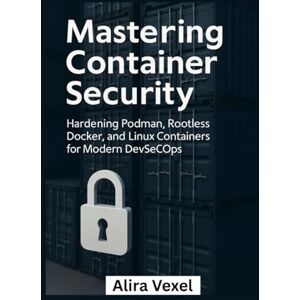 Vexel, Alira Mastering Container Security: Hardening Podman, Rootless Docker, and Linux Containers for Modern DevSecOps Vexel, Alira Mastering Container Security: Hardening Podman, Rootless Docker, and Linux Containers for Modern DevSecOps