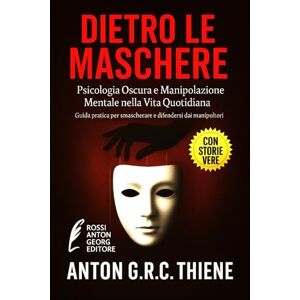 R.C. Thiene, Anton G. Dietro le Maschere: Psicologia Oscura e Manipolazione Mentale nella Vita Quotidiana R.C. Thiene, Anton G. Dietro le Maschere: Psicologia Oscura e Manipolazione Mentale nella Vita Quotidiana