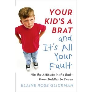 Glickman, Elaine Rose Your Kid's a Brat and It's All Your Fault: Nip the Attitude in the Bud--from Toddler to Tween Glickman, Elaine Rose Your Kid's a Brat and It's All Your Fault: Nip the Attitude in the Bud--from Toddler to Tween