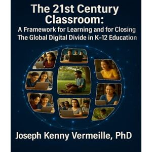 Vermeille PhD, Joseph Kenny The 21ST CENTURY CLASSROOM: A Framework for Learning and for Closing The Global Digital Divide In K–12 Education Vermeille PhD, Joseph Kenny The 21ST CENTURY CLASSROOM: A Framework for Learning and for Closing The Global Digital Divide In K–12 Education