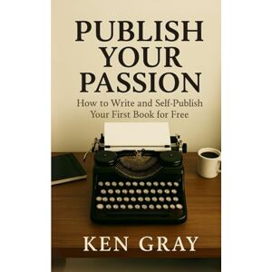 Gray, Ken Publish Your Passion: How To Write and Self-Publish Your Fist Book For Free Gray, Ken Publish Your Passion: How To Write and Self-Publish Your Fist Book For Free