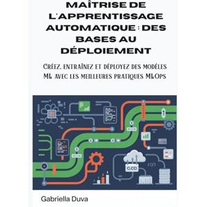 Duva, Gabriella Maîtrise de l'apprentissage automatique : des bases au déploiement: Créez, entraînez et déployez des modèles ML avec les meilleures pratiques MLOps Duva, Gabriella Maîtrise de l'apprentissage automatique : des bases au déploiement: Créez, entraînez et déployez des modèles ML avec les meilleures pratiques MLOps