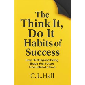 Hall, C.L. The Think It Do It Habits of Success: How Thinking and Doing Shape Your Future One Habit at a Time Hall, C.L. The Think It Do It Habits of Success: How Thinking and Doing Shape Your Future One Habit at a Time