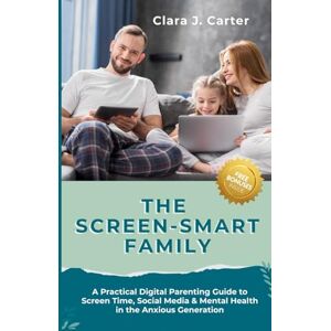 Carter, Clara J. The Screen-Smart Family: A Practical Digital Parenting Guide to Screen Time, Social Media & Mental Health in the Anxious Generation Carter, Clara J. The Screen-Smart Family: A Practical Digital Parenting Guide to Screen Time, Social Media & Mental Health in the Anxious Generation