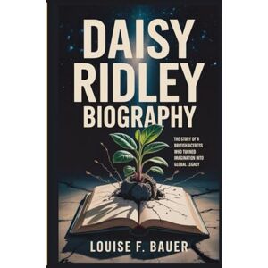 F. Bauer, Louise DAISY RIDLEY BIOGRAPHY: The Story of a British Actress Who Turned Imagination into Global Legacy F. Bauer, Louise DAISY RIDLEY BIOGRAPHY: The Story of a British Actress Who Turned Imagination into Global Legacy