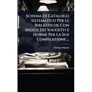 Bonazzi, Giuliano Schema Di Catalogo Sistematico Per Le Biblioteche Con Indice Dei Soggetti E Norme Per La Sua Compilazione ... Bonazzi, Giuliano Schema Di Catalogo Sistematico Per Le Biblioteche Con Indice Dei Soggetti E Norme Per La Sua Compilazione ...