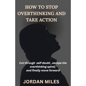 MILES, JORDAN M How to Stop Overthinking and Take Action: Cut Through Self-Doubt, Escape the Overthinking Spiral, and Finally Move Forward” MILES, JORDAN M How to Stop Overthinking and Take Action: Cut Through Self-Doubt, Escape the Overthinking Spiral, and Finally Move Forward”