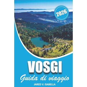 ISABELLA, JARED V. Vosgi Guida Di Viaggio 2026: Alla scoperta della cultura, della storia, degli itinerari, dove andare, dei percorsi escursionistici, cosa mangiare, ... e delle esperienze da scoprire nella regione ISABELLA, JARED V. Vosgi Guida Di Viaggio 2026: Alla scoperta della cultura, della storia, degli itinerari, dove andare, dei percorsi escursionistici, cosa mangiare, ... e delle esperienze da scoprire nella regione