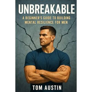 Austin, Thomas Unbreakable: A Beginner's Guide to Building Mental Resilience for Men Austin, Thomas Unbreakable: A Beginner's Guide to Building Mental Resilience for Men