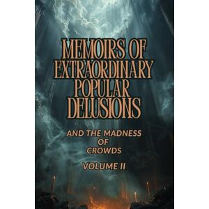 MACKAY, CHARLES MEMOIRS OF EXTRAORDINARY POPULAR DELUSIONS AND THE MADNESS OF CROWDS — VOLUME II: A Historical Study of Mass Hysteria, Cultural Superstitions, ... and the Psychology of Collective Behavior MACKAY, CHARLES MEMOIRS OF EXTRAORDINARY POPULAR DELUSIONS AND THE MADNESS OF CROWDS — VOLUME II: A Historical Study of Mass Hysteria, Cultural Superstitions, ... and the Psychology of Collective Behavior