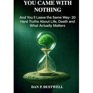 DUSTWELL, DAN P. YOU CAME WITH NOTHING: And You'll Leave the Same Way—20 Hard Truths About Life, Death, and What Actually Matters DUSTWELL, DAN P. YOU CAME WITH NOTHING: And You'll Leave the Same Way—20 Hard Truths About Life, Death, and What Actually Matters