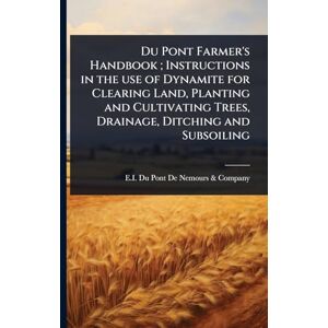 Du Pont Farmer's Handbook; Instructions in the use of Dynamite for Clearing Land, Planting and Cultivating Trees, Drainage, Ditching and Subsoiling Du Pont Farmer's Handbook; Instructions in the use of Dynamite for Clearing Land, Planting and Cultivating Trees, Drainage, Ditching and Subsoiling