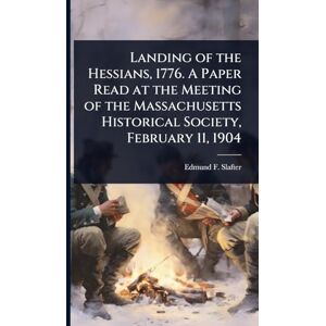 Slafter, Edmund F 1816-1906 Landing of the Hessians, 1776. A Paper Read at the Meeting of the Massachusetts Historical Society, February 11, 1904 Slafter, Edmund F 1816-1906 Landing of the Hessians, 1776. A Paper Read at the Meeting of the Massachusetts Historical Society, February 11, 1904